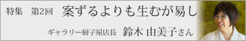 【坂本これくしょん特集 第2回】「案ずるよりも生むが易し」今回、お話を聞かせていただくのは、銀座にある「ギャラリー厨子屋」店長・鈴木由美子さんです。