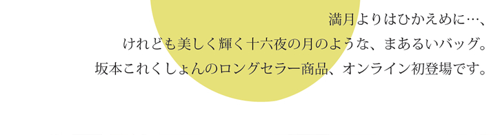 満月よりはひかえめに...、けれども美しく輝く十六夜の月のような、まあるいハンドバッグ。坂本これくしょんのロングセラー商品、オンライン初登場です。