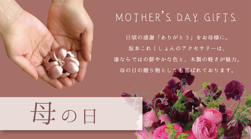 5月の第2日曜日 母の日 Mother's Day Gifts 日頃の感謝「ありがとう」をお母様に。坂本これくしょんのアクセサリーは、漆ならではの鮮やかな色と、木製の軽さが魅力。母の日の贈り物としても喜ばれます。