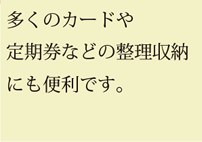 多くのカードや定期券などの整理収納にも便利です。