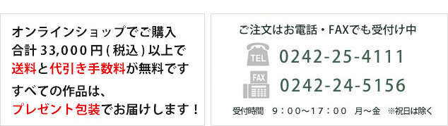 坂本これくしょん オンラインショップで32,400円以上ご購入いただくと送料と代引き手数料が無料、すべての作品はプレゼント包装でお届けします！ご注文はお電話・FAXでも受付中 電話番号：0242-25-4111 FAX番号：0242-24-5156 受付時間は朝９時から夕方１７時まで祝祭日は除く