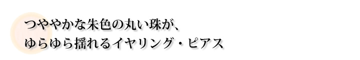 つややかな朱色の丸い珠が、ゆらゆら揺れるイヤリング・ピアス