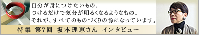 特集 第7回「坂本理恵　～私のものづくりの原点」坂本理恵 自分が身に着けたいもの、つけるだけで気分が明るくなるようなもの。それがすべてのものづくりの原点になっています。