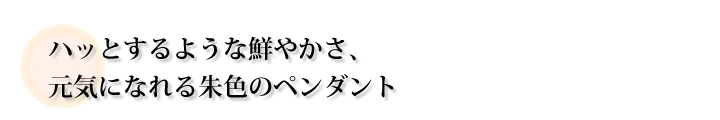 ハッとするような鮮やかさ、元気になれる朱色のペンダント