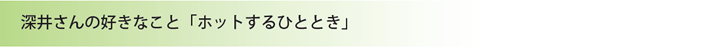 深井さんの好きなこと「ホットするひととき」